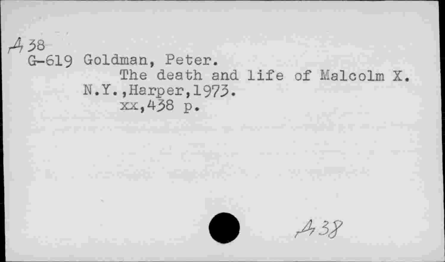 ﻿G-619 Goldman, Peter.
The death and life of Malcolm X. N.Y.,Harper,1973.
xx,438 p.
